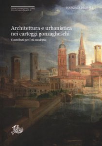 Copertina di 'Architettura e urbanistica nei carteggi gonzagheschi. Contributi per l'et moderna'