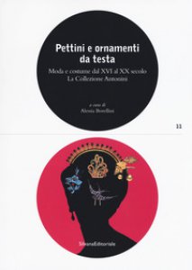 Copertina di 'Pettini e ornamenti da testa. Moda e costume dal XVI al XX secolo. La Collezione Antonini. Ediz. illustrata'