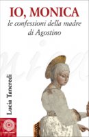 Io, Monica. Le confessioni della madre di Agostino - Tancredi Lucia