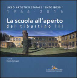 Copertina di 'La scuola all'aperto del Tiburtino III. Liceo artistico statale Enzo Rossi 1966-2016'