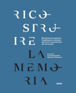 Copertina di 'Ricostruire la memoria. Il patrimonio culturale del Friuli a quarant'anni dal terremoto'