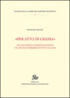 «Per atto di grazia» Pena di morte e perdono sovrano nel regno Lombardo-Veneto (1816-1848) - Brunet Francesca