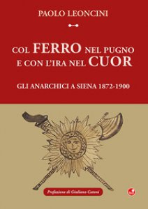 Copertina di 'Col ferro nel pugno e con l'ira nel cuor. Gli anarchici a Siena 1872-1900'