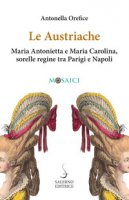 Le austriache. Maria Antonietta e Maria Carolina, sorelle regine tra Parigi e Napoli - Orefice Antonella