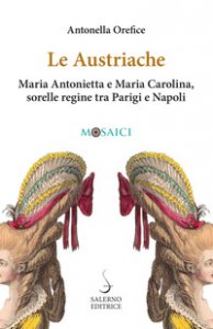 Copertina di 'Le austriache. Maria Antonietta e Maria Carolina, sorelle regine tra Parigi e Napoli'