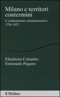 Milano e territori contermini. L'ordinamento amministrativo 1750-1923 - Colombo Elisabetta, Pagano Emanuele