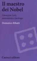 Il maestro dei Nobel. Giuseppe Levi, anatomista e istologo - Ribatti Domenico