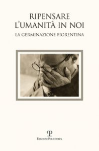 Copertina di 'Ripensare l'umanit in noi. Immagini dalla germinazione fiorentina. Catalogo della mostra (Bagno a Ripoli, 7-18 settembre 2017). Ediz. a colori'