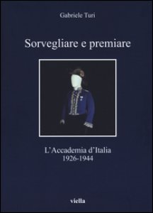 Copertina di 'Sorvegliare e premiare. L'Accademia d'Italia (1926-1944)'