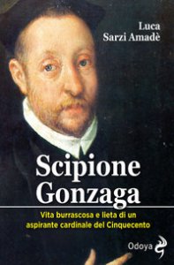 Copertina di 'Scipione Gonzaga. Vita burrascosa e lieta di un aspirante cardinale del Cinquecento. Ediz. illustrata'