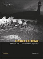 Il giorno del diluvio. 4 novembre 1966. L'alluvione a Pisa e provincia. Ediz. a colori - Meucci Giuseppe