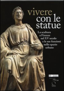 Copertina di 'Vivere con le statue. La scultura a Firenze nel XV secolo e le sue funzioni nello spazio urbano. Ediz. bilingue'