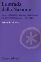 La strada della Nazione. Opere pubbliche e riforme istituzionali nel Decennio francese (1806-1815) - Vittoria Armando
