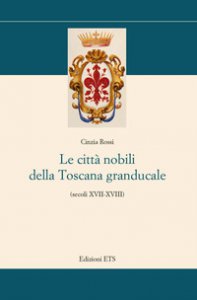 Copertina di 'Le citt nobili della Toscana granducale (secoli XVII-XVIII)'