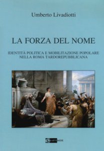 Copertina di 'La forza del nome. Identit politica e mobilitazione popolare nella Roma tardorepubblicana'