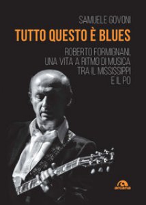 Copertina di 'Tutto questo  blues. Roberto Formignani, una vita a ritmo di musica tra il Mississippi e il Po'