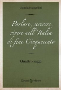Copertina di 'Parlare, scrivere, vivere nell'Italia di fine Cinquecento. Quattro saggi'