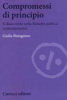 Compromessi di principio. Il disaccordo nella filosofia politica contemporanea - Bistagnino Giulia