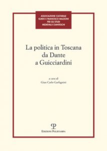 Copertina di 'La politica in Toscana da Dante a Guicciardini. Atti del Convegno (Firenze, 7-8 maggio 2014)'