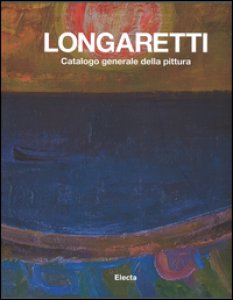 Copertina di 'Longaretti. Catalogo generale delle opere. Ediz. a colori'