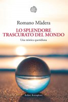 Lo splendore trascurato del mondo - Romano Màdera