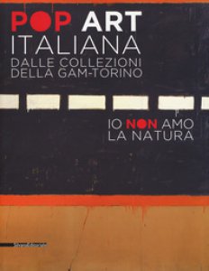 Copertina di 'Pop art italiana dalle collezioni della GAM-Torino. Io non amo la natura. Catalogo della mostra (Torino, 27 maggio-22 ottobre 2017). Ediz. illustrata'