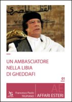 Un ambasciatore nella Libia di Gheddafi - Trupiano Francesco Paolo