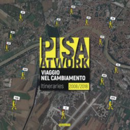 Copertina di 'Pisa at work. Viaggio nel cambiamento. Itineraries 2008-2018. Ediz. italiana e inglese'