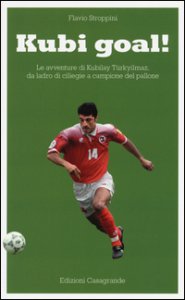 Copertina di 'Kubi goal! Le avventure di Kubilay Trkyilmaz, da ladro di ciliege a campione del pallone'