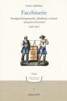 Facchinerie. Immigrati bergamaschi, valtellinesi e svizzeri nel porto di Livorno (1602-1847) - Addobbati Andrea