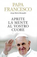 Aprite la mente al vostro cuore - Francesco (Jorge Mario Bergoglio)