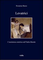 Levatrici. L'assistenza ostetrica nell'Italia liberale - Basso Rosanna