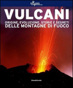 Copertina di 'Vulcani. Origine, evoluzione, storie e segreti delle montagne di fuoco. Ediz. illustrata'