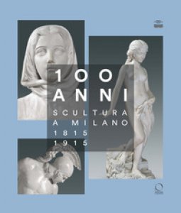 Copertina di '100 anni. Scultura a Milano 1815-1915. Ediz. illustrata'