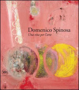 Copertina di 'Domenico Spinosa. Una vita per l'arte 1916-2007. Ediz. a colori'