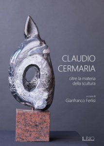 Copertina di 'Claudio Cermaria. Oltre la materia della scultura. catalogo della mostra (Gazoldo, 13 aprile-26 maggio 2019). Ediz. illustrata'