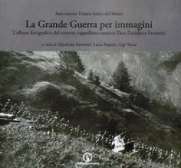 Copertina di 'La grande guerra per immagini. L'album fotografico del tenente cappellano orsarese don Desiderio Farinetti. Ediz. illustrata'