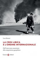 La crisi libica e l'ordine internazionale. Dall'intervento umanitario alla competizione geopolitica - Raineri Luca
