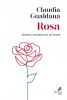 Rosa. Storia culturale di un fiore - Claudia Gualdana