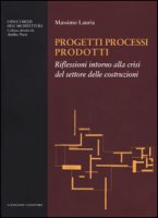 Progetti processi prodotti. Riflessioni intorno alla crisi del settore delle costruzioni - Lauria Massimo