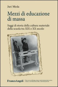 Copertina di 'Mezzi di educazione di massa. Saggi di storia della cultura materiale della scuola tra XIX e XX secolo'
