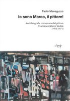 Io sono Marco, il pittore! Autobiografia romanzata del pittore Francesco Marco Vedoà (1915-1971) - Meneguzzo Paolo