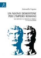 Un nuovo Demostene per l'Impero romano. Elio Aristide e le meletai Ai Tebani I e II sull'alleanza - Capano Antonella