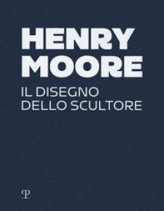 Copertina di 'Henry Moore. Il disegno dello scultore. Ediz. a colori'