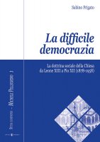 La difficile democrazia. La dottrina sociale della Chiesa  da Leone XIII a Pio XII  (1878-1958) - Sabino Frigato