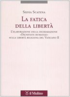 La fatica della libertà. L'elaborazione delle dichiarazione «Dignitatis humanae» sulla libertà religiosa del Vaticano II - Scatena Silvia