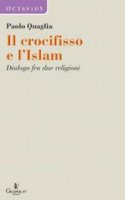 Il crocifisso e l'Islam. Dialogo fra due religioni - Quaglia Paolo