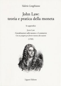 Copertina di 'John Law: teoria e pratica della moneta. In appendice Considerazioni sulla moneta e il commercio. Con un progetto per fornire moneta alla nazione (1705)'