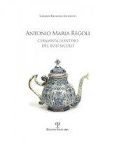 Antonio Maria Regoli. Ceramista faentino del XVIII secolo - Ravanelli Guidotti Carmen