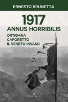 1917 Annus horribilis. Ortigara, Caporetto, il Veneto invaso - Brunetta Ernesto